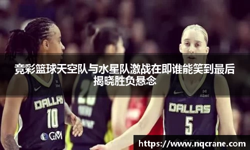 竞彩篮球天空队与水星队激战在即谁能笑到最后揭晓胜负悬念