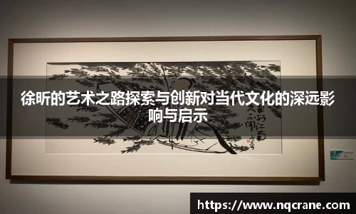 徐昕的艺术之路探索与创新对当代文化的深远影响与启示