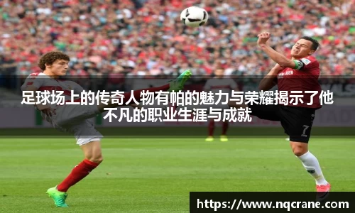 足球场上的传奇人物有帕的魅力与荣耀揭示了他不凡的职业生涯与成就