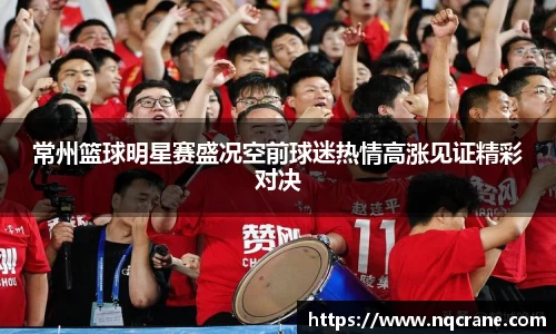 常州篮球明星赛盛况空前球迷热情高涨见证精彩对决